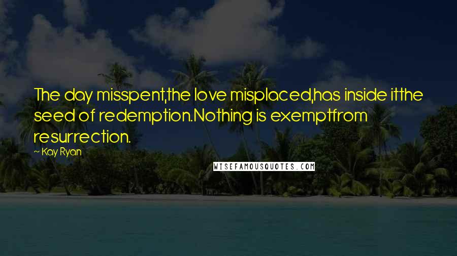 Kay Ryan Quotes: The day misspent,the love misplaced,has inside itthe seed of redemption.Nothing is exemptfrom resurrection.
