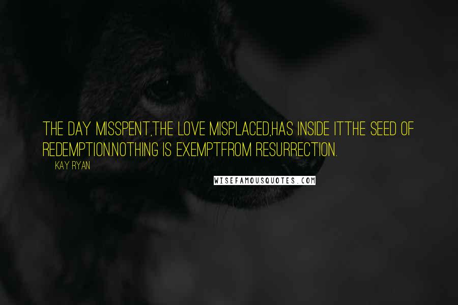 Kay Ryan Quotes: The day misspent,the love misplaced,has inside itthe seed of redemption.Nothing is exemptfrom resurrection.