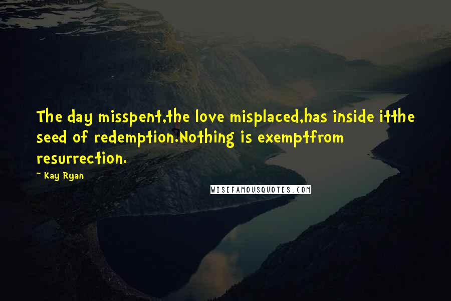 Kay Ryan Quotes: The day misspent,the love misplaced,has inside itthe seed of redemption.Nothing is exemptfrom resurrection.