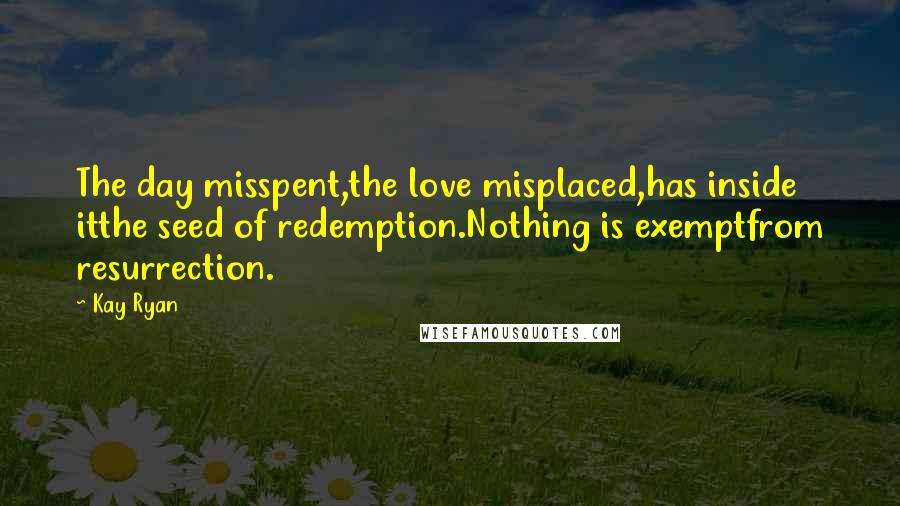 Kay Ryan Quotes: The day misspent,the love misplaced,has inside itthe seed of redemption.Nothing is exemptfrom resurrection.
