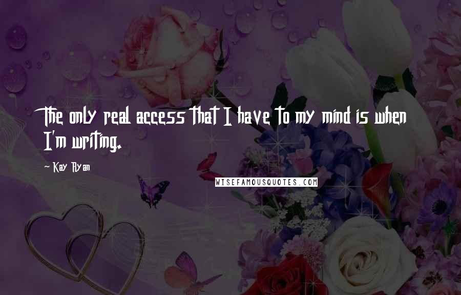 Kay Ryan Quotes: The only real access that I have to my mind is when I'm writing.