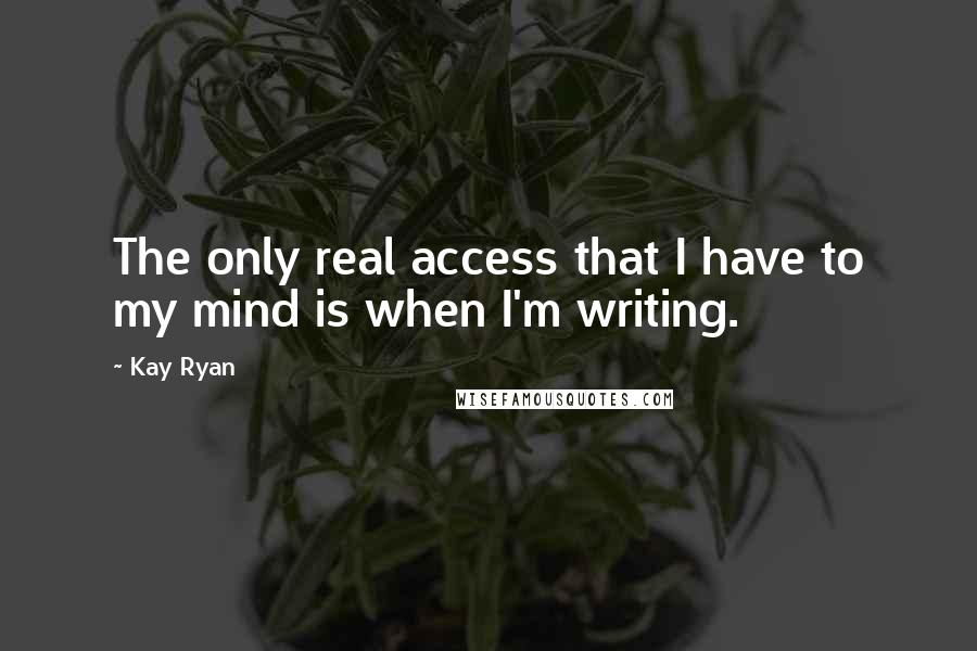 Kay Ryan Quotes: The only real access that I have to my mind is when I'm writing.