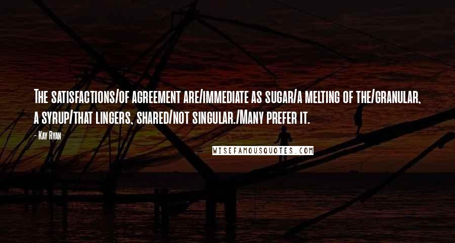 Kay Ryan Quotes: The satisfactions/of agreement are/immediate as sugar/a melting of the/granular, a syrup/that lingers, shared/not singular./Many prefer it.