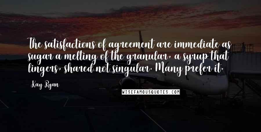 Kay Ryan Quotes: The satisfactions/of agreement are/immediate as sugar/a melting of the/granular, a syrup/that lingers, shared/not singular./Many prefer it.