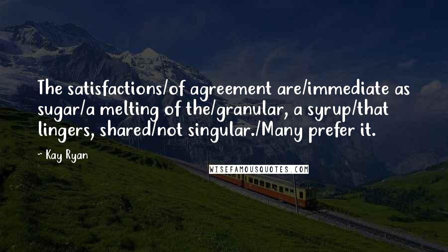 Kay Ryan Quotes: The satisfactions/of agreement are/immediate as sugar/a melting of the/granular, a syrup/that lingers, shared/not singular./Many prefer it.