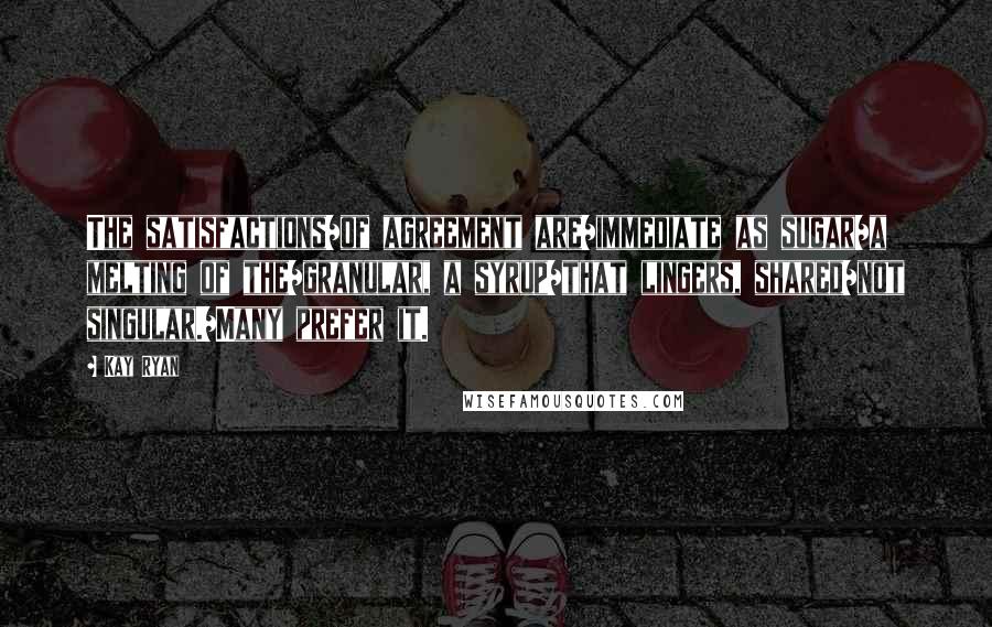 Kay Ryan Quotes: The satisfactions/of agreement are/immediate as sugar/a melting of the/granular, a syrup/that lingers, shared/not singular./Many prefer it.