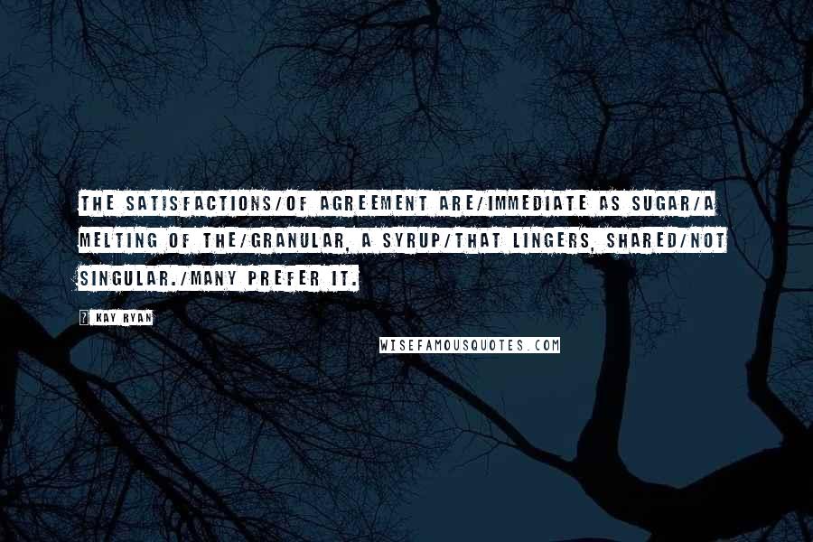 Kay Ryan Quotes: The satisfactions/of agreement are/immediate as sugar/a melting of the/granular, a syrup/that lingers, shared/not singular./Many prefer it.