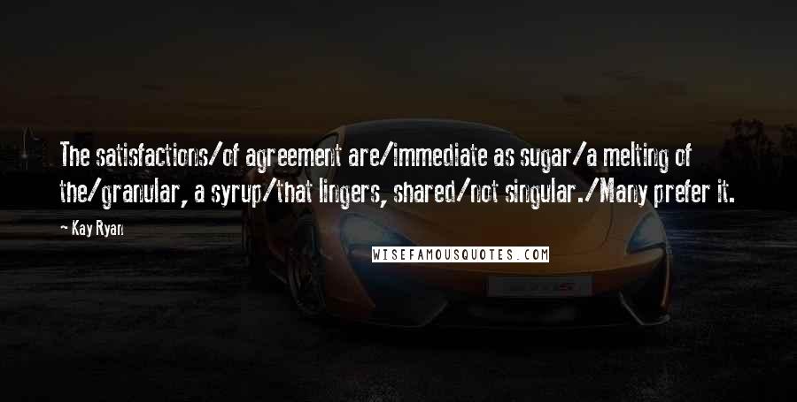 Kay Ryan Quotes: The satisfactions/of agreement are/immediate as sugar/a melting of the/granular, a syrup/that lingers, shared/not singular./Many prefer it.