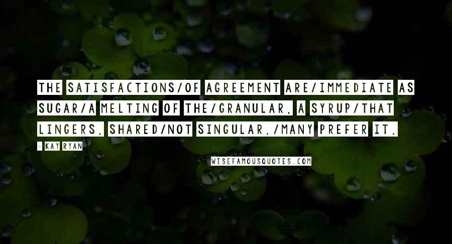 Kay Ryan Quotes: The satisfactions/of agreement are/immediate as sugar/a melting of the/granular, a syrup/that lingers, shared/not singular./Many prefer it.