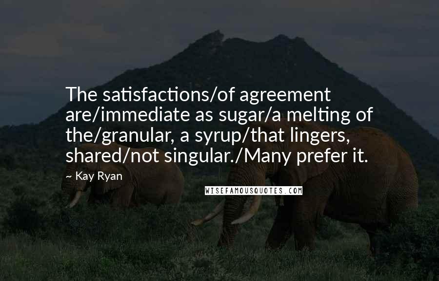 Kay Ryan Quotes: The satisfactions/of agreement are/immediate as sugar/a melting of the/granular, a syrup/that lingers, shared/not singular./Many prefer it.