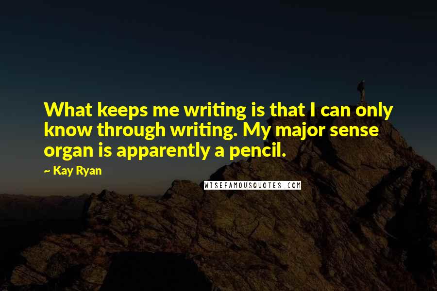 Kay Ryan Quotes: What keeps me writing is that I can only know through writing. My major sense organ is apparently a pencil.