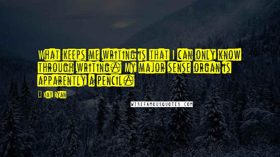 Kay Ryan Quotes: What keeps me writing is that I can only know through writing. My major sense organ is apparently a pencil.