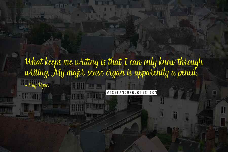 Kay Ryan Quotes: What keeps me writing is that I can only know through writing. My major sense organ is apparently a pencil.