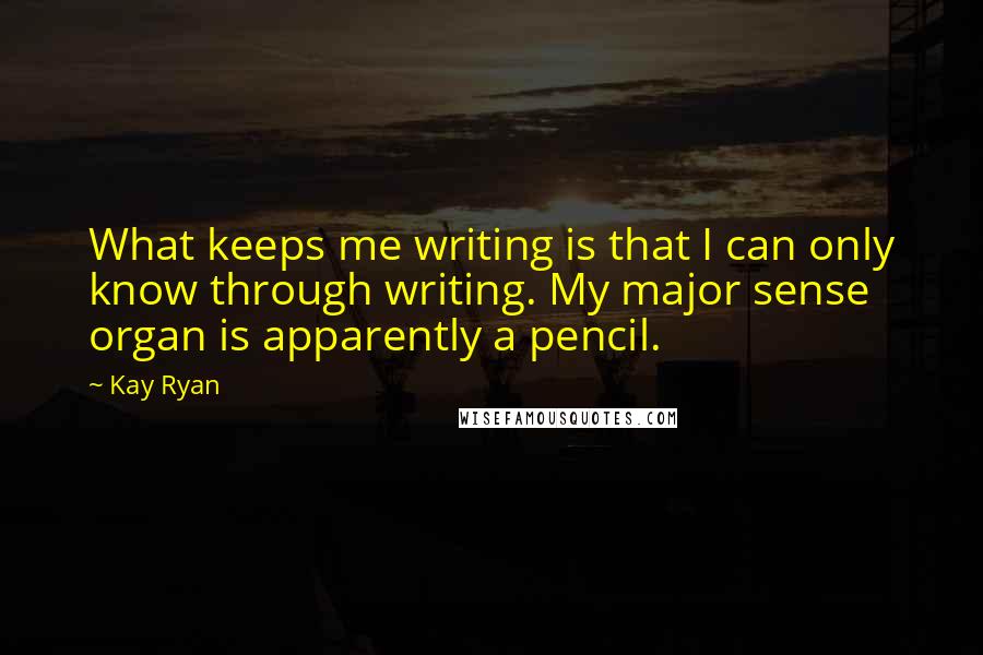 Kay Ryan Quotes: What keeps me writing is that I can only know through writing. My major sense organ is apparently a pencil.