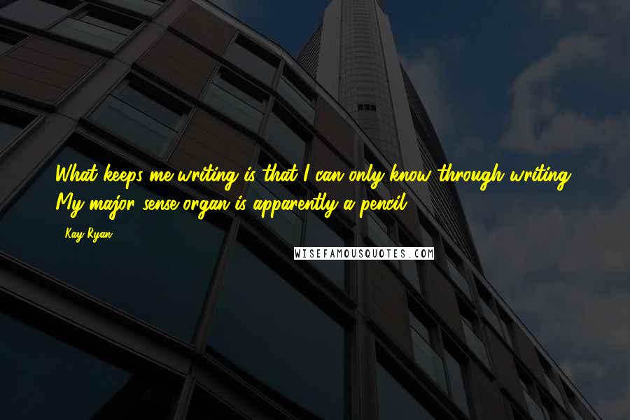 Kay Ryan Quotes: What keeps me writing is that I can only know through writing. My major sense organ is apparently a pencil.