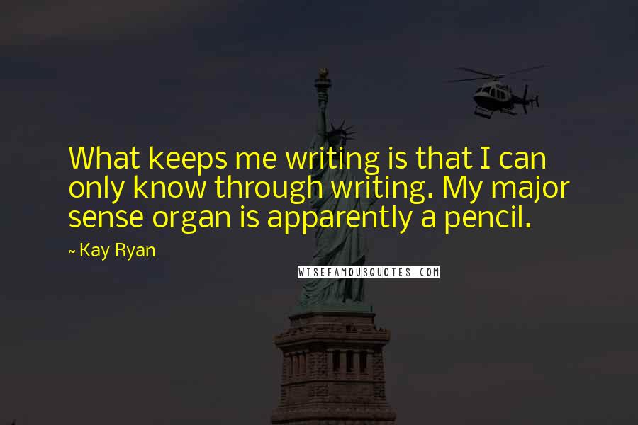 Kay Ryan Quotes: What keeps me writing is that I can only know through writing. My major sense organ is apparently a pencil.