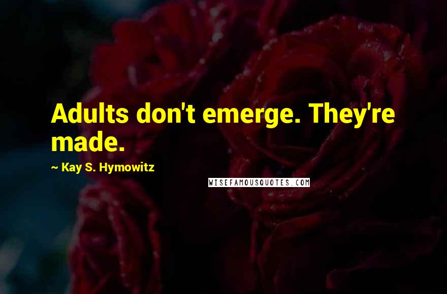 Kay S. Hymowitz Quotes: Adults don't emerge. They're made.