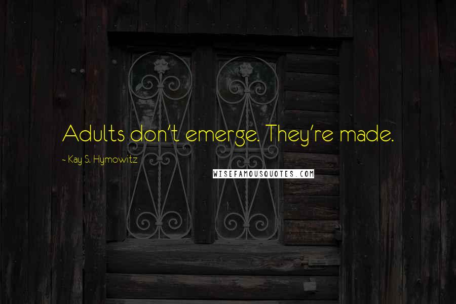 Kay S. Hymowitz Quotes: Adults don't emerge. They're made.