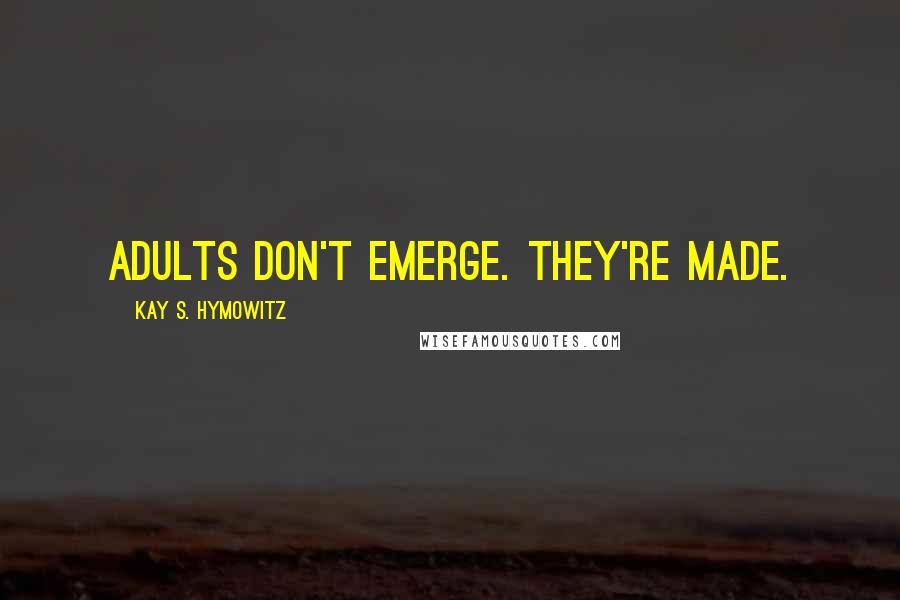 Kay S. Hymowitz Quotes: Adults don't emerge. They're made.