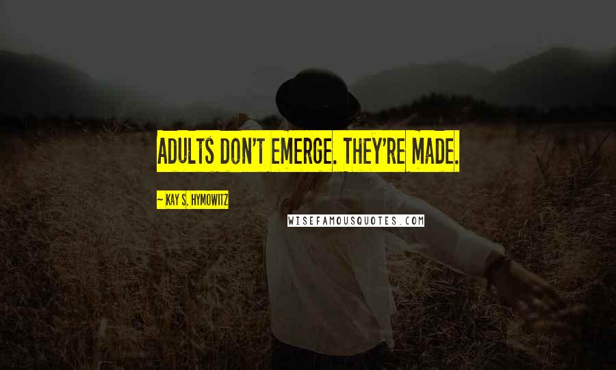 Kay S. Hymowitz Quotes: Adults don't emerge. They're made.