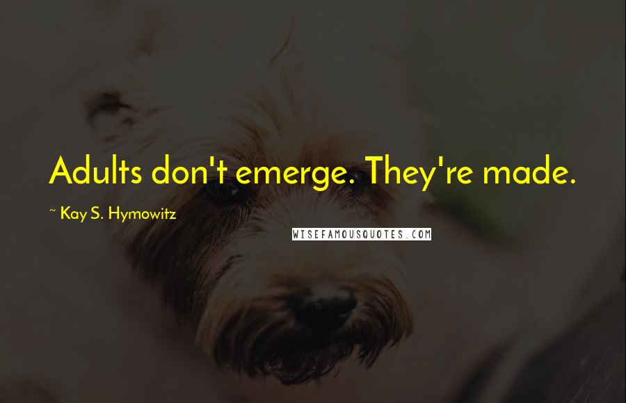 Kay S. Hymowitz Quotes: Adults don't emerge. They're made.