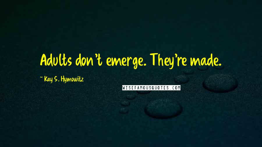 Kay S. Hymowitz Quotes: Adults don't emerge. They're made.