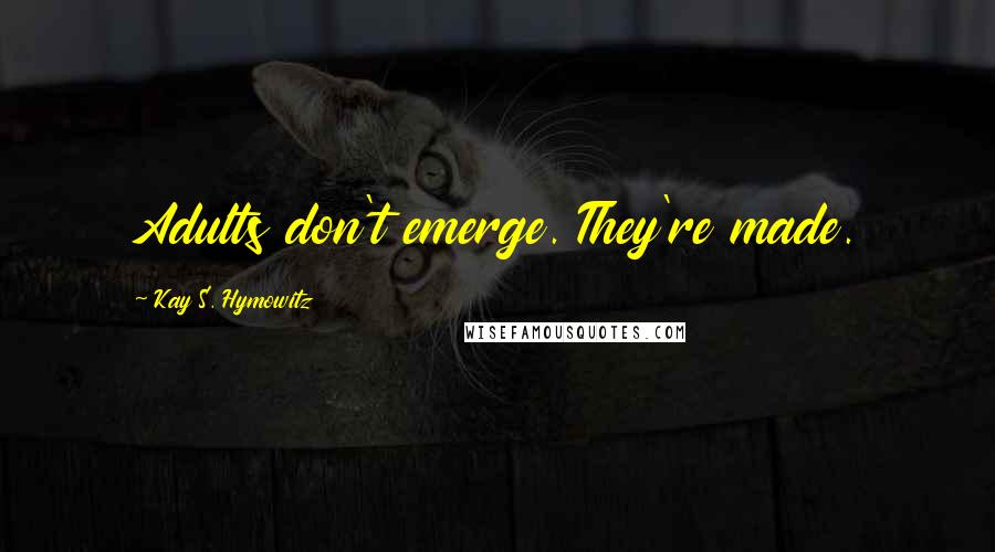 Kay S. Hymowitz Quotes: Adults don't emerge. They're made.