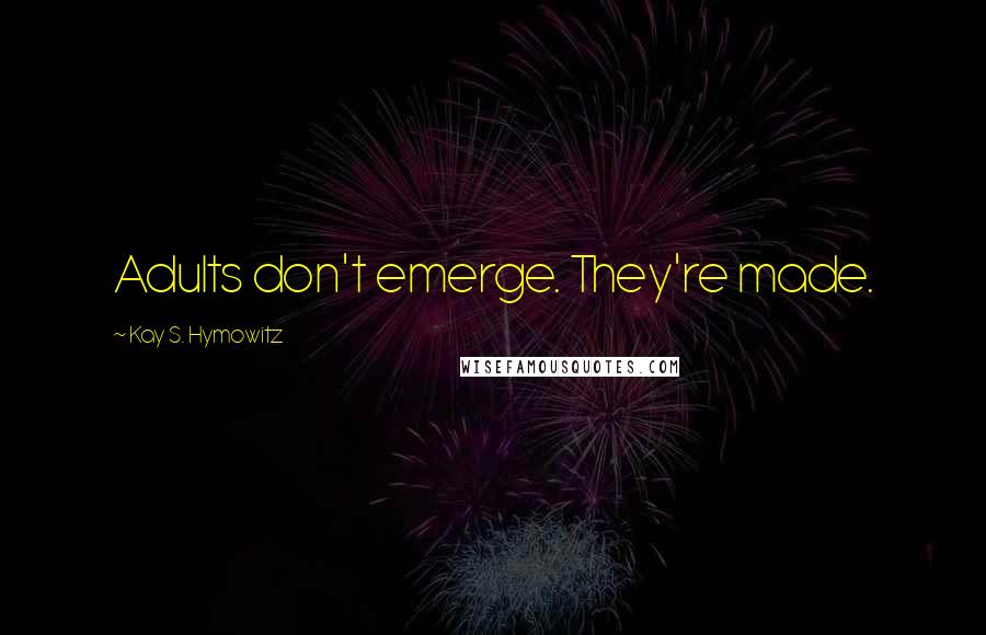 Kay S. Hymowitz Quotes: Adults don't emerge. They're made.