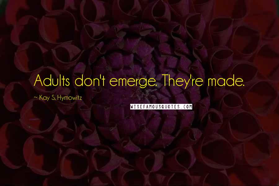 Kay S. Hymowitz Quotes: Adults don't emerge. They're made.