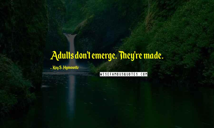 Kay S. Hymowitz Quotes: Adults don't emerge. They're made.