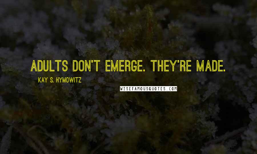 Kay S. Hymowitz Quotes: Adults don't emerge. They're made.