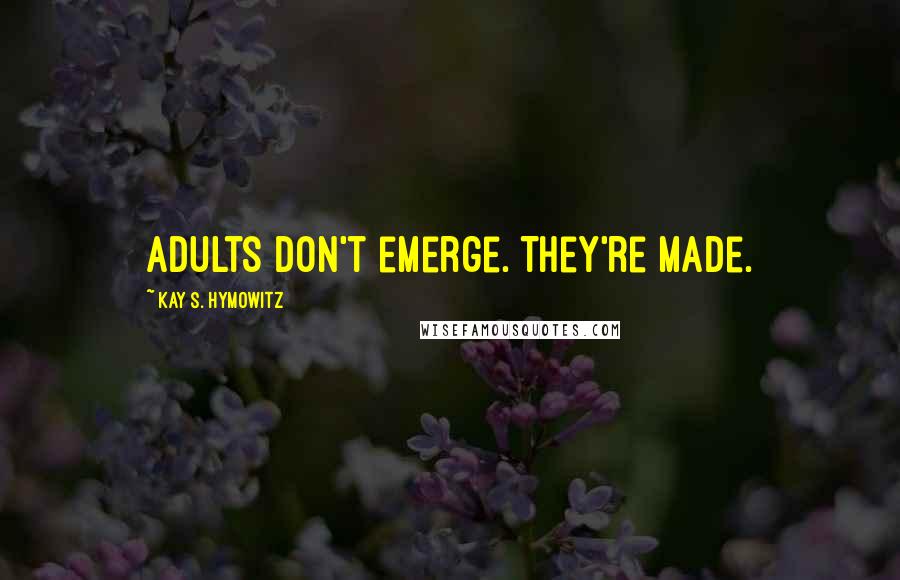 Kay S. Hymowitz Quotes: Adults don't emerge. They're made.