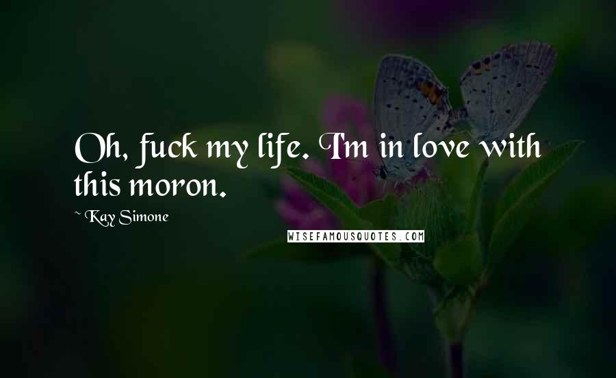 Kay Simone Quotes: Oh, fuck my life. I'm in love with this moron.