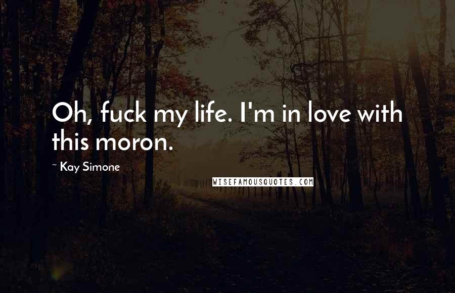 Kay Simone Quotes: Oh, fuck my life. I'm in love with this moron.