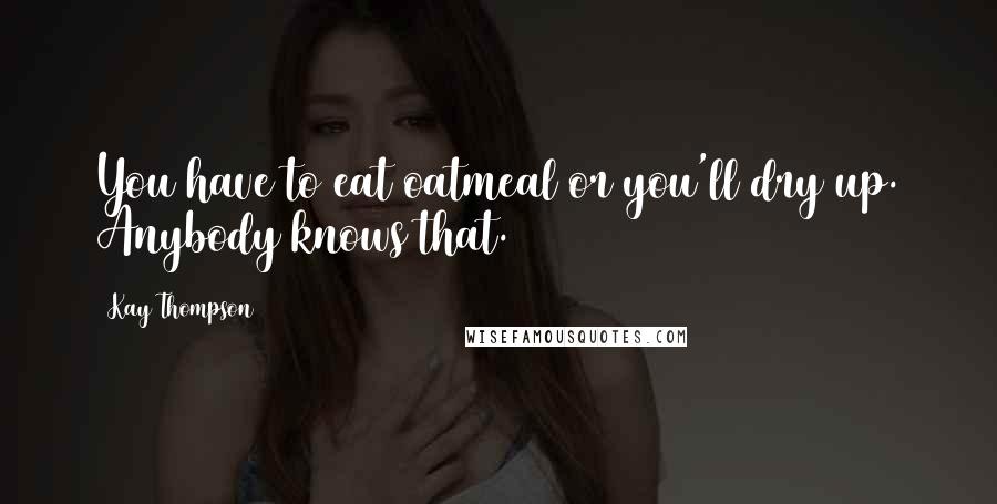 Kay Thompson Quotes: You have to eat oatmeal or you'll dry up. Anybody knows that.