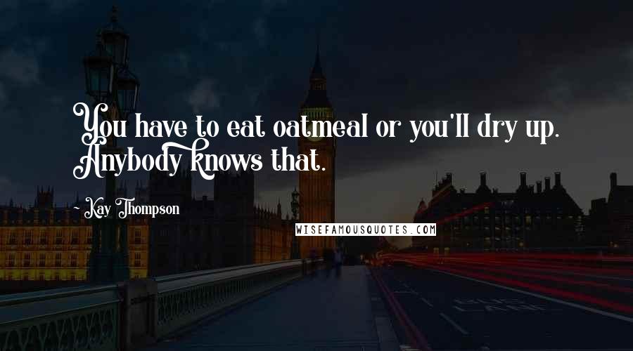 Kay Thompson Quotes: You have to eat oatmeal or you'll dry up. Anybody knows that.