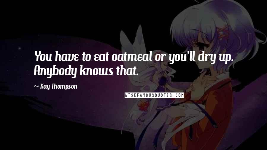Kay Thompson Quotes: You have to eat oatmeal or you'll dry up. Anybody knows that.