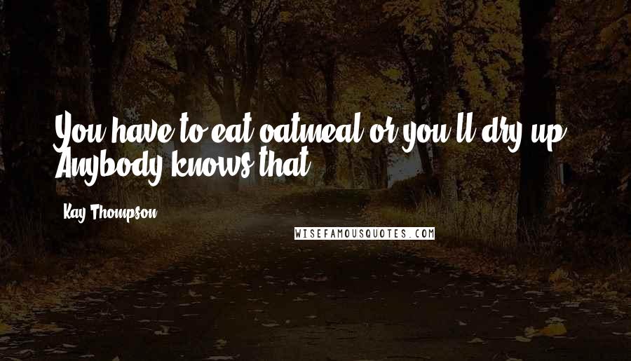 Kay Thompson Quotes: You have to eat oatmeal or you'll dry up. Anybody knows that.