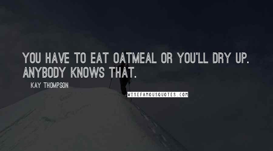Kay Thompson Quotes: You have to eat oatmeal or you'll dry up. Anybody knows that.