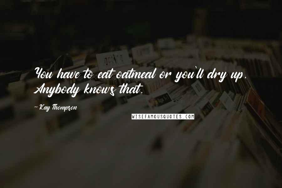 Kay Thompson Quotes: You have to eat oatmeal or you'll dry up. Anybody knows that.