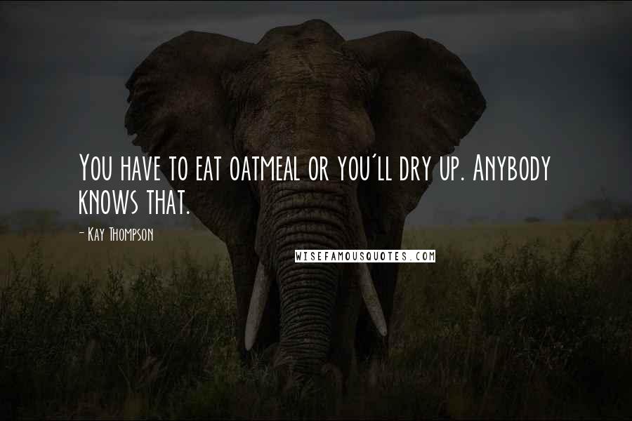 Kay Thompson Quotes: You have to eat oatmeal or you'll dry up. Anybody knows that.