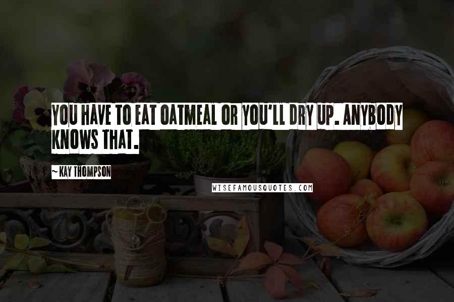 Kay Thompson Quotes: You have to eat oatmeal or you'll dry up. Anybody knows that.