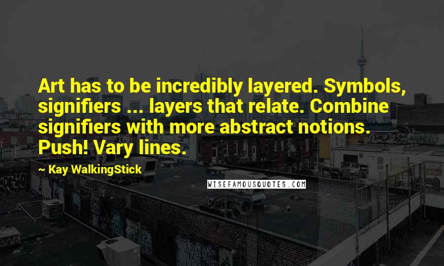 Kay WalkingStick Quotes: Art has to be incredibly layered. Symbols, signifiers ... layers that relate. Combine signifiers with more abstract notions. Push! Vary lines.