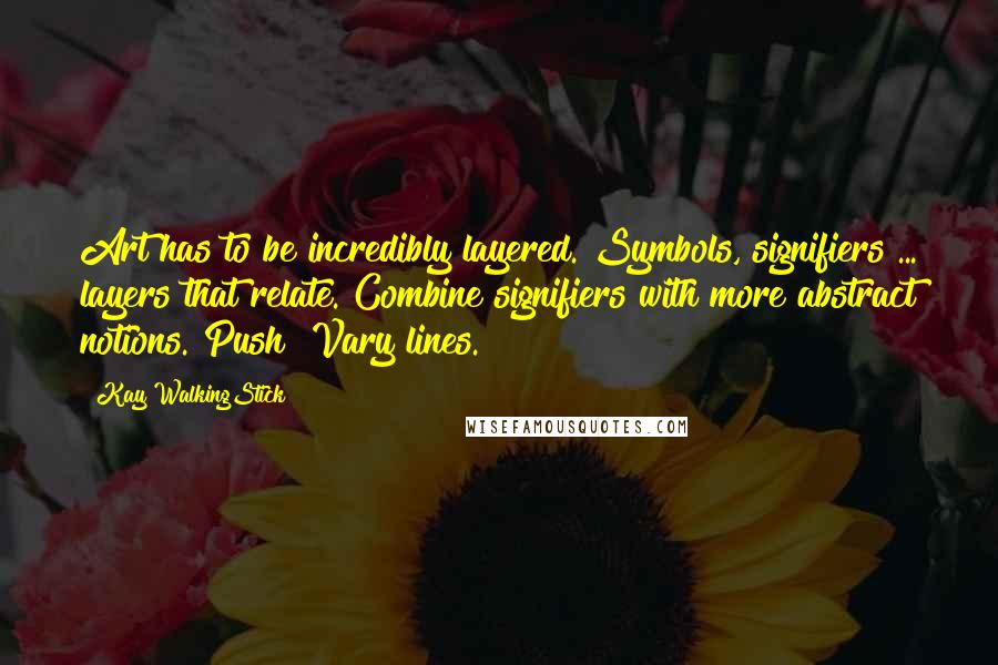 Kay WalkingStick Quotes: Art has to be incredibly layered. Symbols, signifiers ... layers that relate. Combine signifiers with more abstract notions. Push! Vary lines.