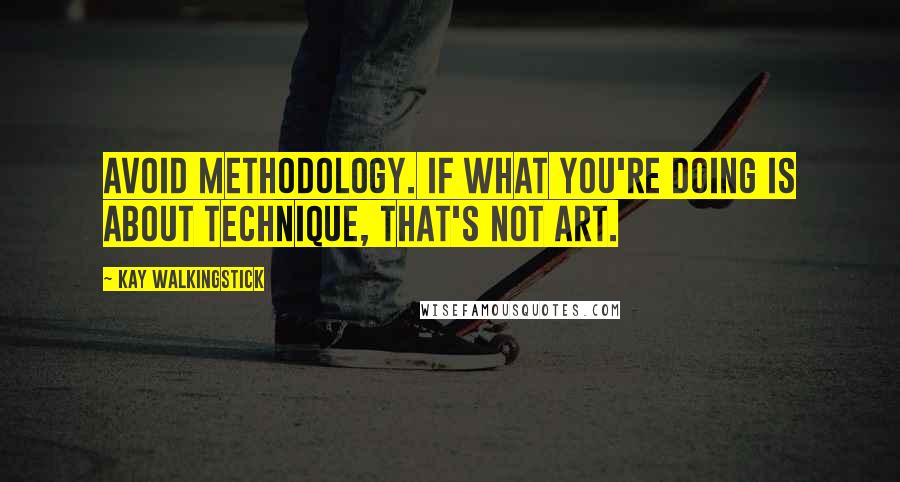 Kay WalkingStick Quotes: Avoid methodology. If what you're doing is about technique, that's not art.