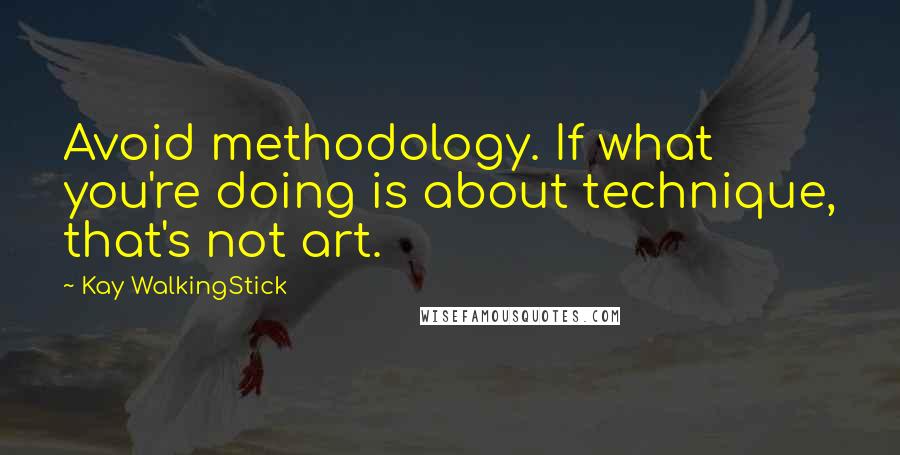 Kay WalkingStick Quotes: Avoid methodology. If what you're doing is about technique, that's not art.