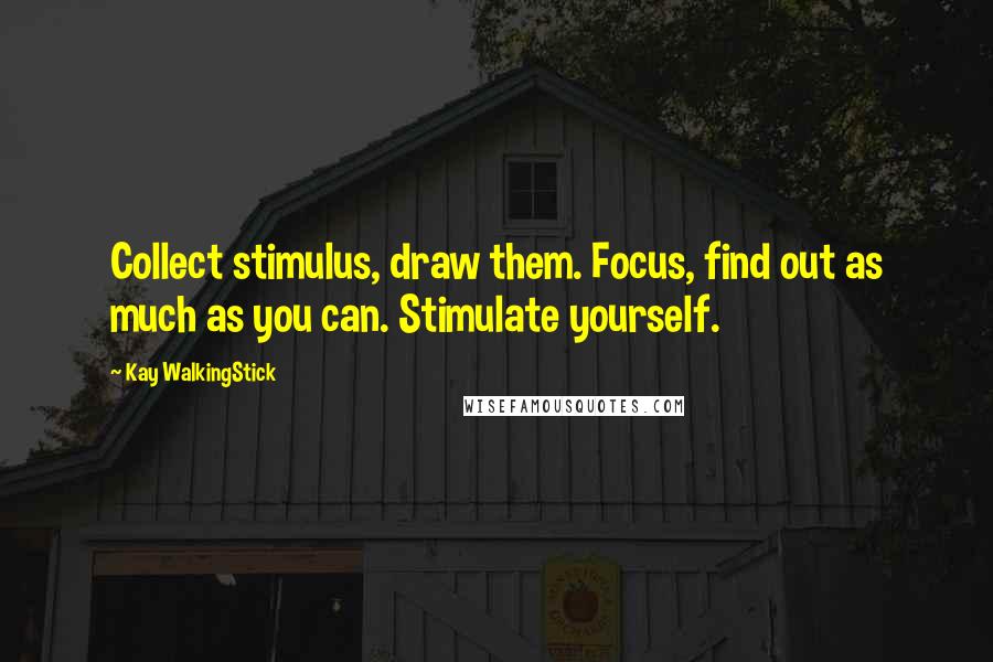 Kay WalkingStick Quotes: Collect stimulus, draw them. Focus, find out as much as you can. Stimulate yourself.