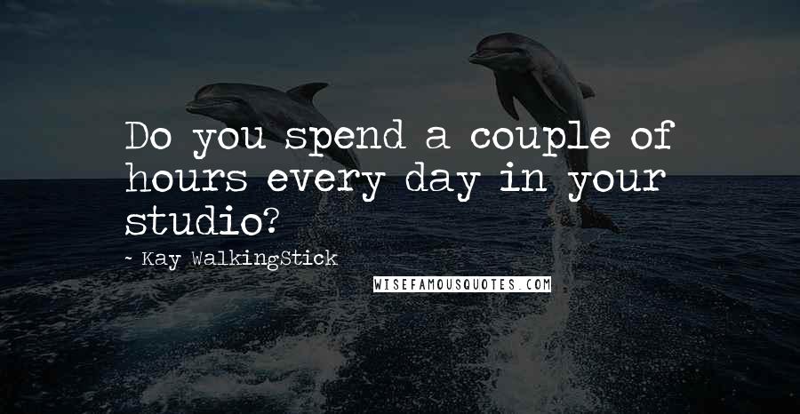 Kay WalkingStick Quotes: Do you spend a couple of hours every day in your studio?