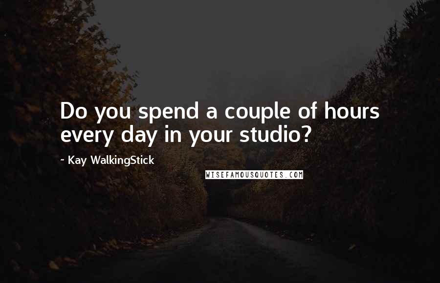 Kay WalkingStick Quotes: Do you spend a couple of hours every day in your studio?