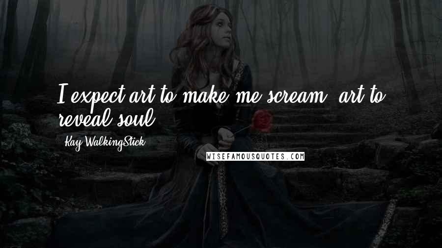 Kay WalkingStick Quotes: I expect art to make me scream, art to reveal soul.